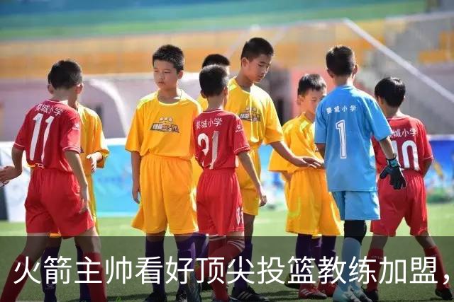 火箭主帅看好顶尖投篮教练加盟，期待提升球队水平